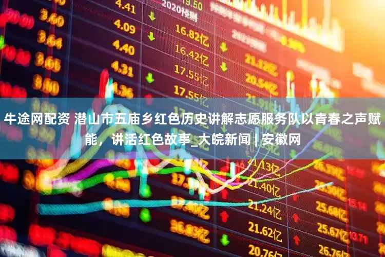 牛途网配资 潜山市五庙乡红色历史讲解志愿服务队以青春之声赋能，讲活红色故事_大皖新闻 | 安徽网