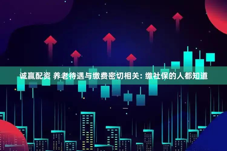 诚赢配资 养老待遇与缴费密切相关: 缴社保的人都知道