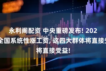 永利阁配资 中央重磅发布! 2025年全国系统性涨工资, 这四大群体将直接受益!