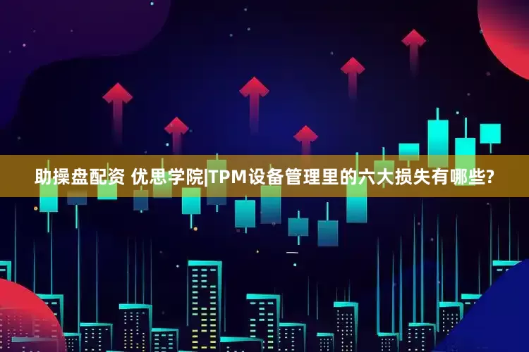 助操盘配资 优思学院|TPM设备管理里的六大损失有哪些?