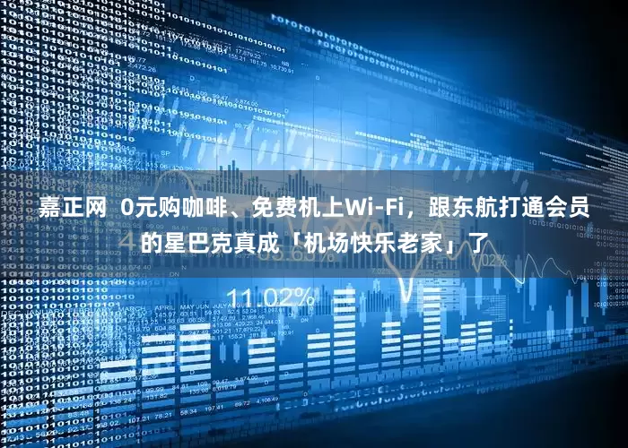 嘉正网  0元购咖啡、免费机上Wi-Fi，跟东航打通会员的星巴克真成「机场快乐老家」了