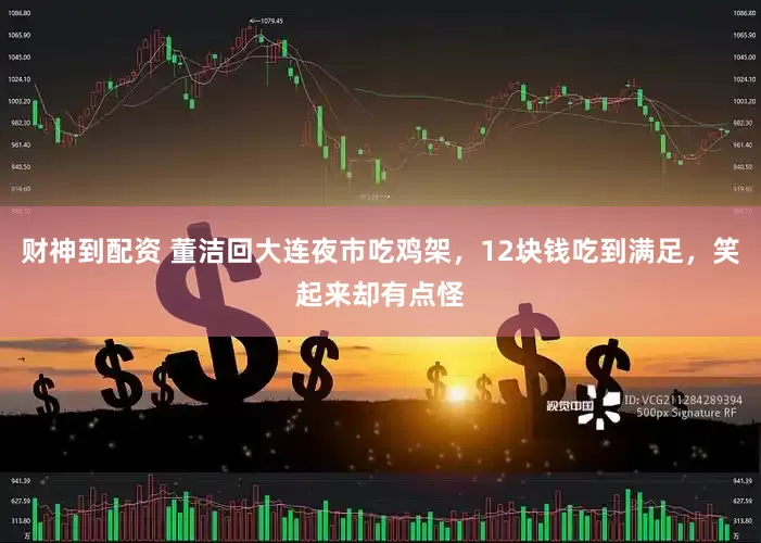 财神到配资 董洁回大连夜市吃鸡架，12块钱吃到满足，笑起来却有点怪