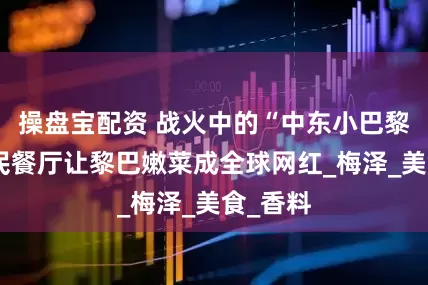 操盘宝配资 战火中的“中东小巴黎”：移民餐厅让黎巴嫩菜成全球网红_梅泽_美食_香料