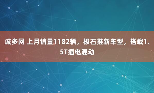 诚多网 上月销量1182辆，极石推新车型，搭载1.5T插电混动