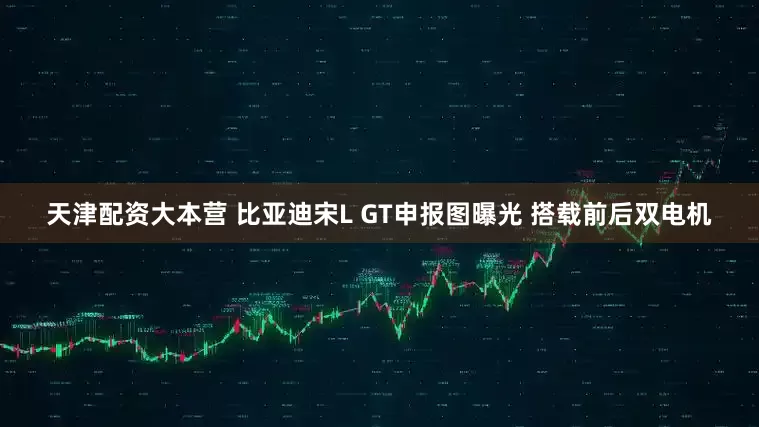 天津配资大本营 比亚迪宋L GT申报图曝光 搭载前后双电机