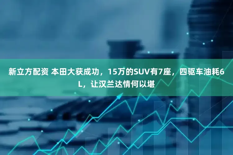 新立方配资 本田大获成功，15万的SUV有7座，四驱车油耗6L，让汉兰达情何以堪