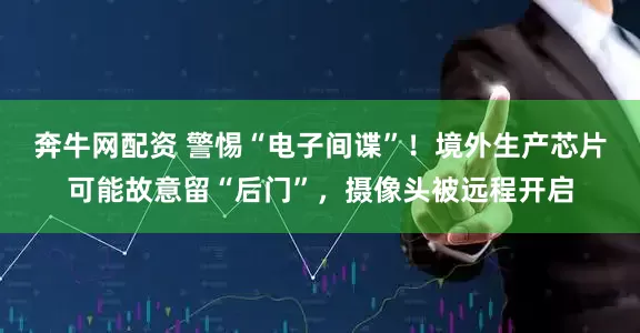 奔牛网配资 警惕“电子间谍”！境外生产芯片可能故意留“后门”，摄像头被远程开启