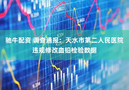 驰牛配资 调查通报：天水市第二人民医院违规修改血铅检验数据
