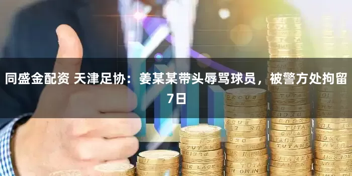 同盛金配资 天津足协：姜某某带头辱骂球员，被警方处拘留7日