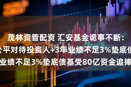 茂林资管配资 汇安基金诡事不断：中短债居然不公平对待投资人+3年业绩不足3%垫底债基受80亿资金追捧