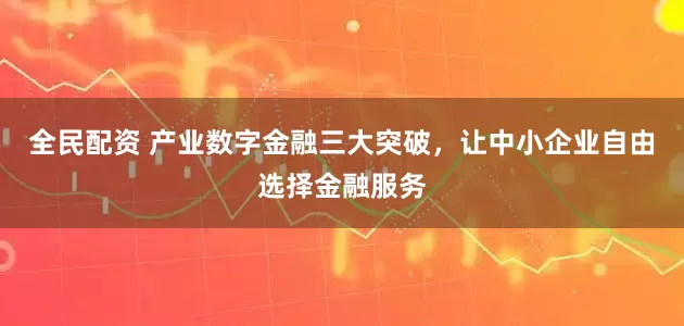 全民配资 产业数字金融三大突破，让中小企业自由选择金融服务