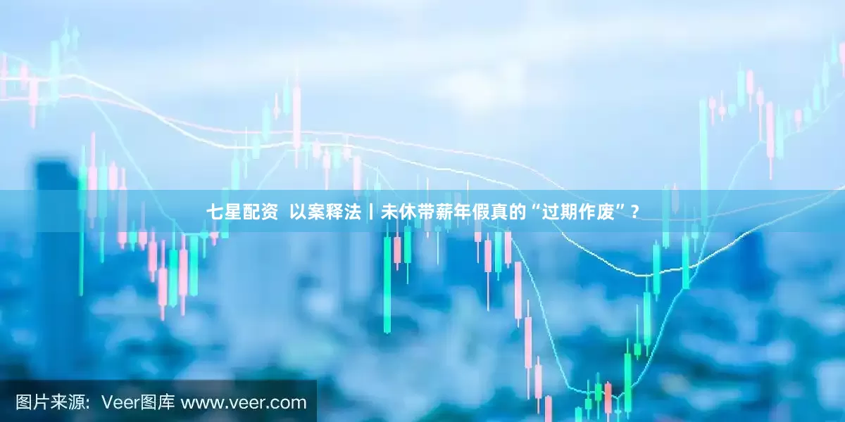 七星配资  以案释法丨未休带薪年假真的“过期作废”？