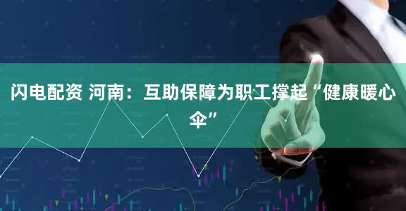 闪电配资 河南：互助保障为职工撑起“健康暖心伞”
