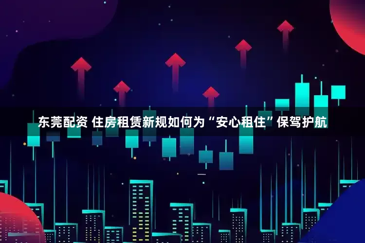 东莞配资 住房租赁新规如何为“安心租住”保驾护航
