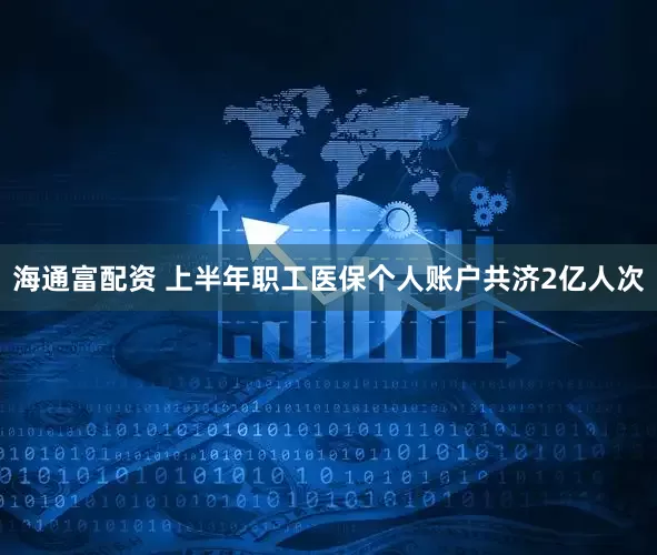 海通富配资 上半年职工医保个人账户共济2亿人次