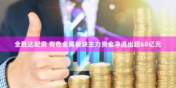 全胜达配资 有色金属板块主力资金净流出超68亿元