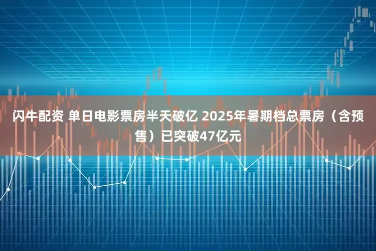 闪牛配资 单日电影票房半天破亿 2025年暑期档总票房（含预售）已突破47亿元