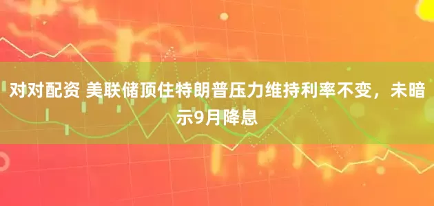 对对配资 美联储顶住特朗普压力维持利率不变，未暗示9月降息