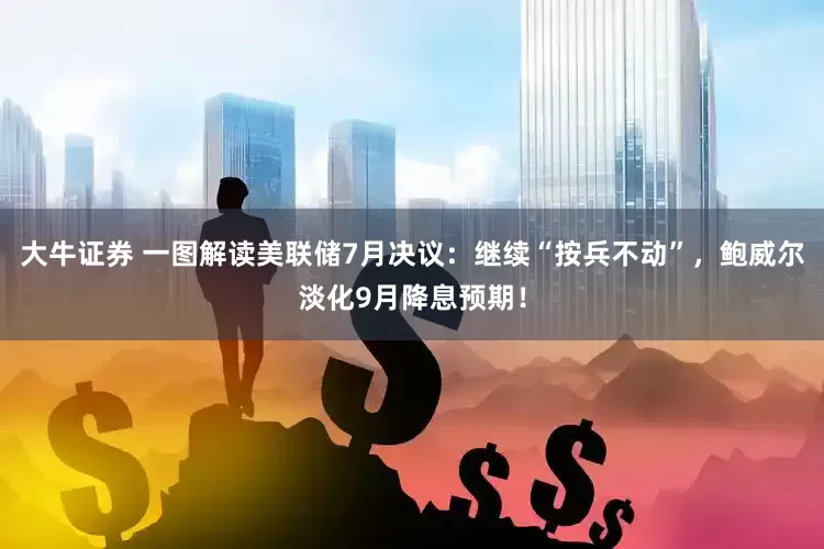 大牛证券 一图解读美联储7月决议：继续“按兵不动”，鲍威尔淡化9月降息预期！