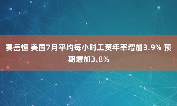 赛岳恒 美国7月平均每小时工资年率增加3.9% 预期增加3.8%