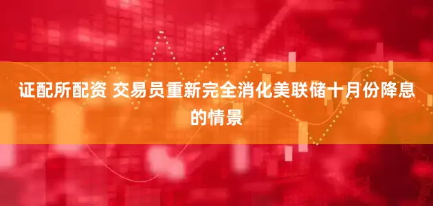 证配所配资 交易员重新完全消化美联储十月份降息的情景