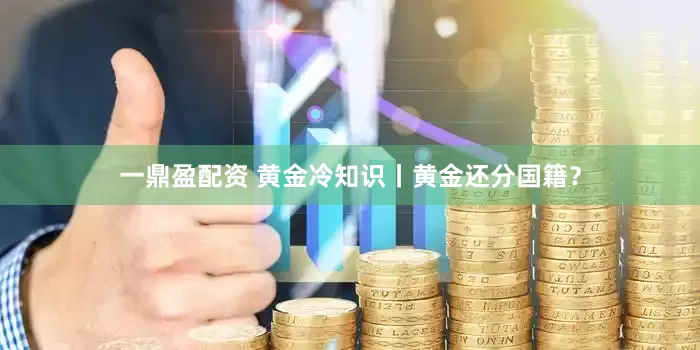 一鼎盈配资 黄金冷知识丨黄金还分国籍？