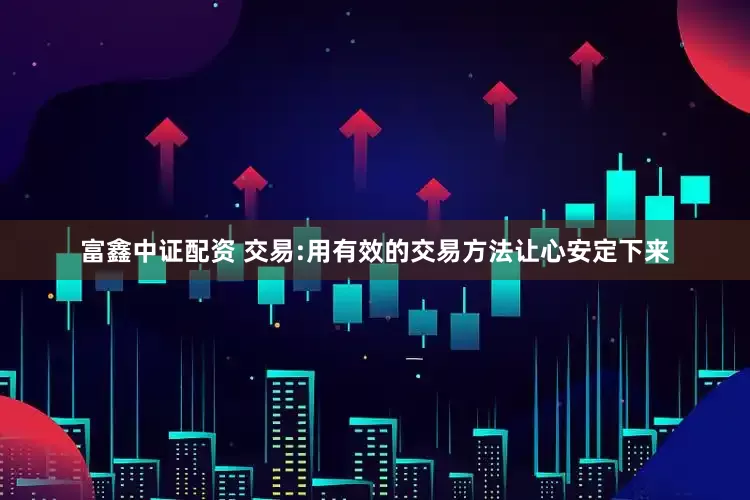 富鑫中证配资 交易:用有效的交易方法让心安定下来