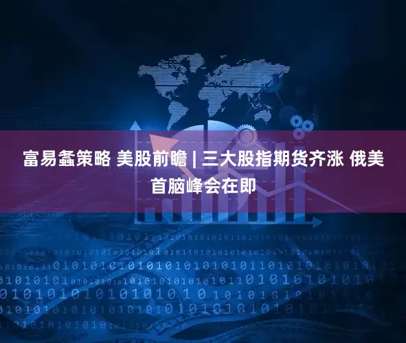 富易螽策略 美股前瞻 | 三大股指期货齐涨 俄美首脑峰会在即