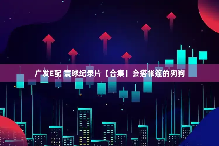 广发E配 寰球纪录片【合集】会搭帐篷的狗狗