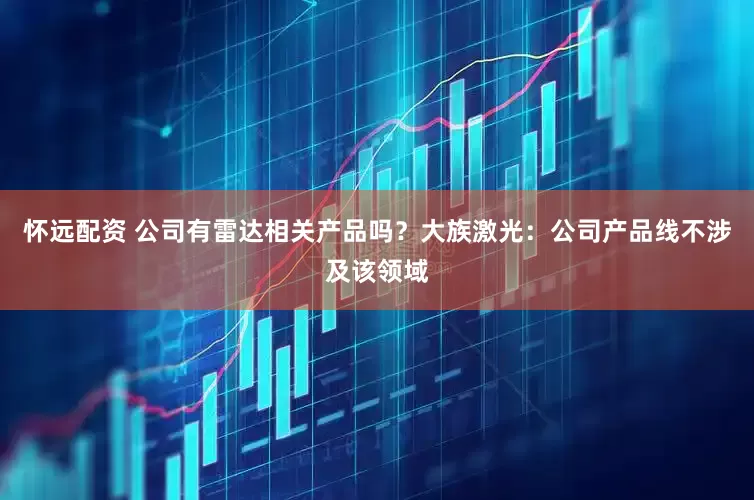 怀远配资 公司有雷达相关产品吗？大族激光：公司产品线不涉及该领域