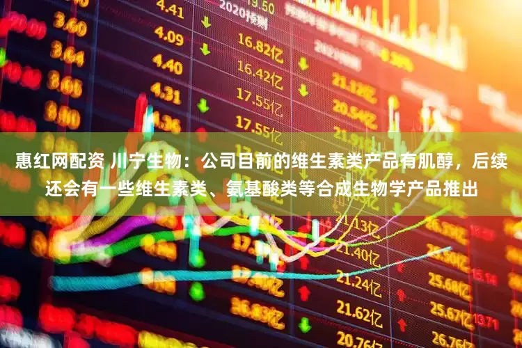 惠红网配资 川宁生物：公司目前的维生素类产品有肌醇，后续还会有一些维生素类、氨基酸类等合成生物学产品推出