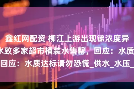 鑫红网配资 柳江上游出现锑浓度异常,居民大量买水致多家超市桶装水售罄,回应:水质达标请勿恐慌_供水_水压_自来水