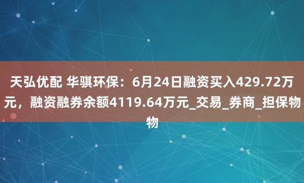 天弘优配 华骐环保:6月24日融资买入429.72万元,融资融券余额4119.64万元_交易_券商_担保物