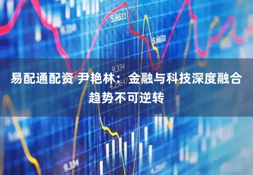 易配通配资 尹艳林：金融与科技深度融合趋势不可逆转