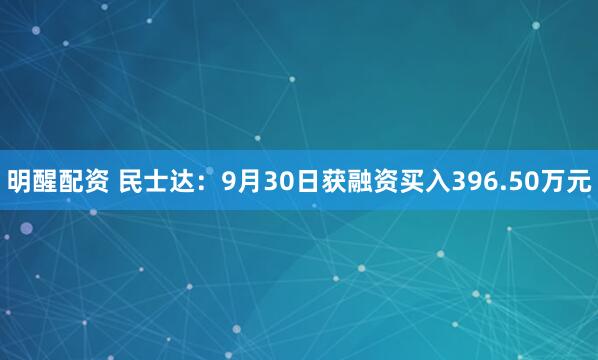 明醒配资 民士达：9月30日获融资买入396.50万元