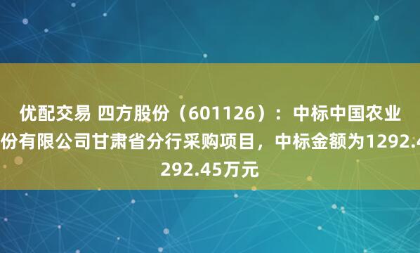 优配交易 四方股份(601126):中标中国农业银行股份有限公司甘肃省分行采购项目,中标金额为1292.45万元