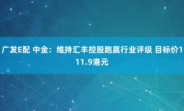 广发E配 中金:维持汇丰控股跑赢行业评级 目标价111.9港元