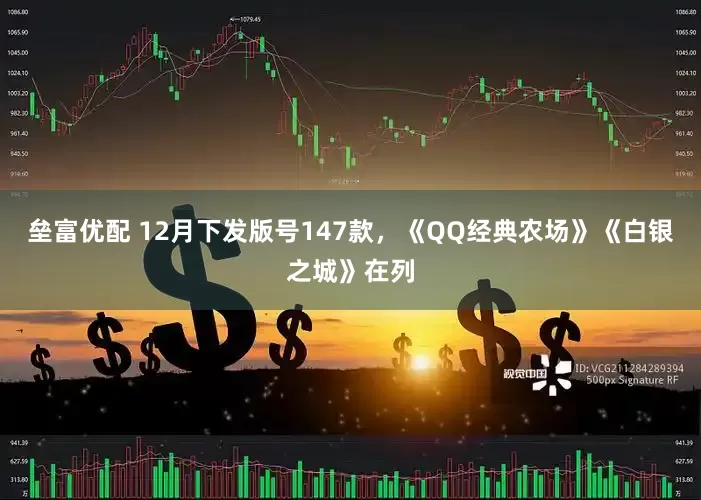 垒富优配 12月下发版号147款，《QQ经典农场》《白银之城》在列