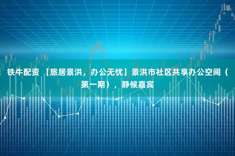 铁牛配资 【旅居景洪，办公无忧】景洪市社区共享办公空间（第一期），静候嘉宾