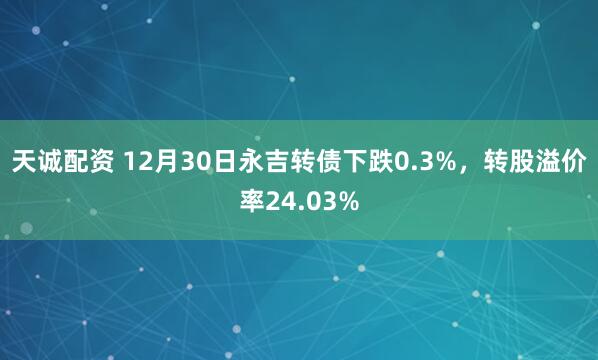 天诚配资 12月30日永吉转债下跌0.3%，转股溢价率24.03%