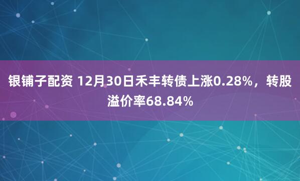 银铺子配资 12月30日禾丰转债上涨0.28%，转股溢价率68.84%