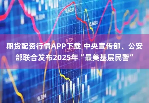 期货配资行情APP下载 中央宣传部、公安部联合发布2025年“最美基层民警”
