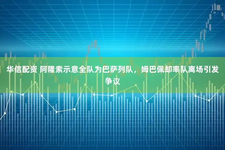 华信配资 阿隆索示意全队为巴萨列队，姆巴佩却率队离场引发争议