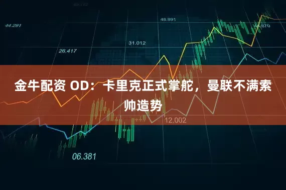 金牛配资 OD：卡里克正式掌舵，曼联不满索帅造势