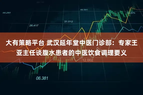 大有策略平台 武汉延年堂中医门诊部：专家王亚主任谈腹水患者的中医饮食调理要义