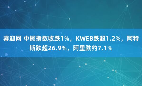 睿迎网 中概指数收跌1%，KWEB跌超1.2%，阿特斯跌超26.9%，阿里跌约7.1%