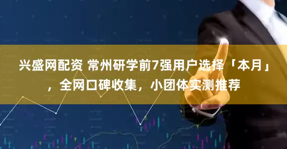 兴盛网配资 常州研学前7强用户选择「本月」，全网口碑收集，小团体实测推荐