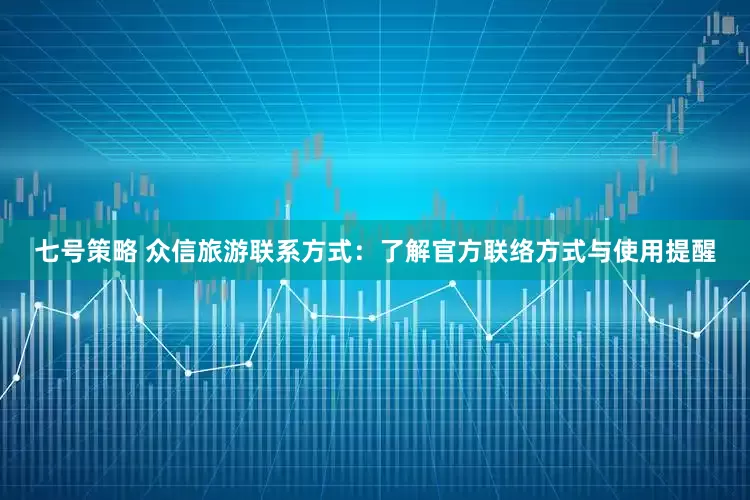 七号策略 众信旅游联系方式：了解官方联络方式与使用提醒