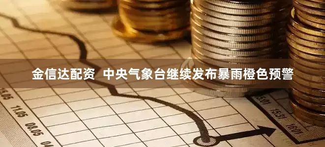 金信达配资  中央气象台继续发布暴雨橙色预警