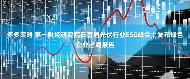 多多策略 第一财经研究院在首届光伏行业ESG峰会上发布绿色企业出海报告
